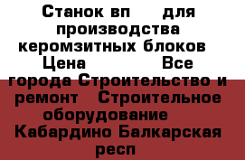 Станок вп 600 для производства керомзитных блоков › Цена ­ 40 000 - Все города Строительство и ремонт » Строительное оборудование   . Кабардино-Балкарская респ.